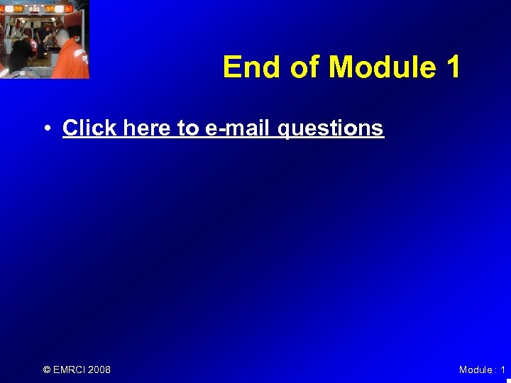 End of Module 1 • Click here to e-mail questions © EMRCI 2008 Module