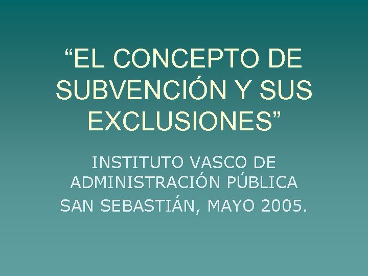 “EL CONCEPTO DE SUBVENCIÓN Y SUS EXCLUSIONES” INSTITUTO VASCO DE ADMINISTRACIÓN PÚBLICA SAN SEBASTIÁN,