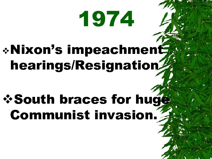 1974 v Nixon’s impeachment hearings/Resignation v. South braces for huge Communist invasion. 