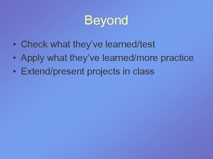 Beyond • Check what they’ve learned/test • Apply what they’ve learned/more practice • Extend/present