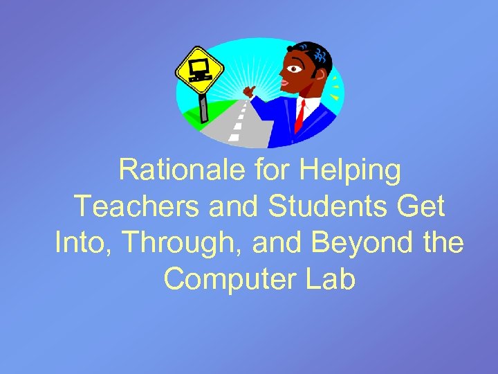 Rationale for Helping Teachers and Students Get Into, Through, and Beyond the Computer Lab