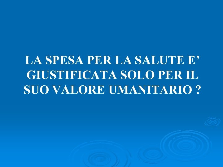 LA SPESA PER LA SALUTE E’ GIUSTIFICATA SOLO PER IL SUO VALORE UMANITARIO ?