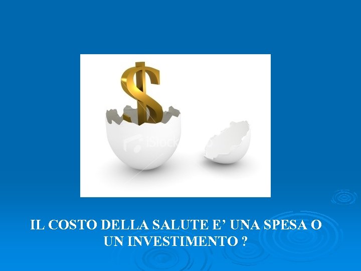 IL COSTO DELLA SALUTE E’ UNA SPESA O UN INVESTIMENTO ? 