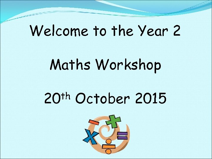 Welcome to the Year 2 Maths Workshop 20 th October 2015 