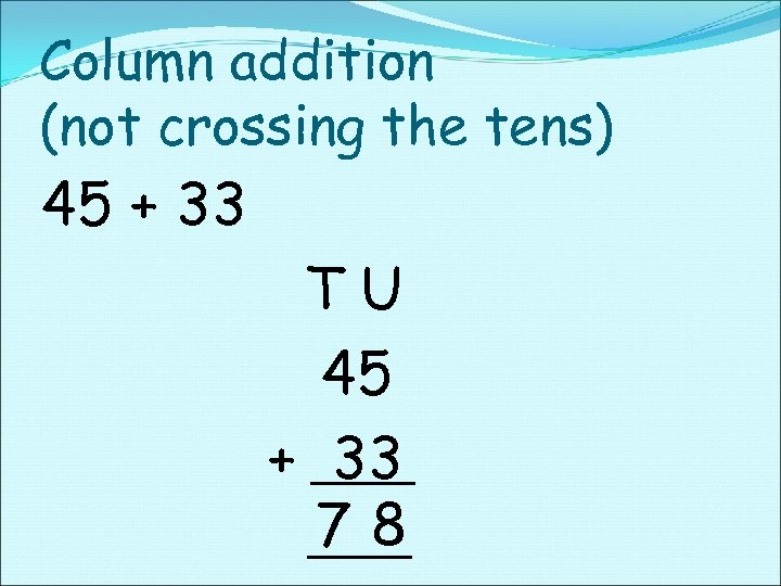 Column addition (not crossing the tens) 45 + 33 TU 45 + 33 78