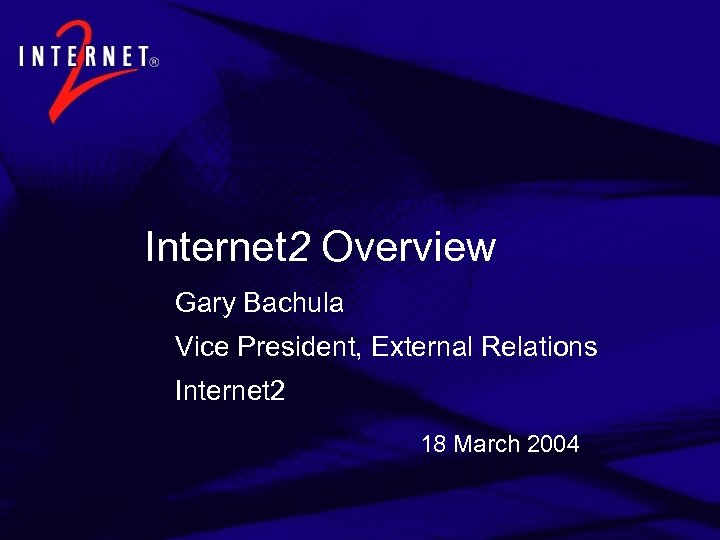 Internet 2 Overview Gary Bachula Vice President, External Relations Internet 2 18 March 2004