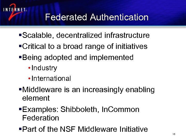 Federated Authentication §Scalable, decentralized infrastructure §Critical to a broad range of initiatives §Being adopted