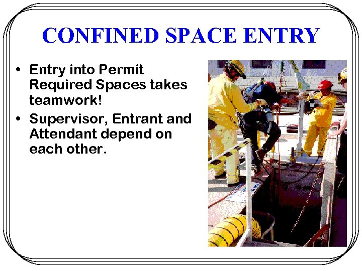 CONFINED SPACE ENTRY • Entry into Permit Required Spaces takes teamwork! • Supervisor, Entrant