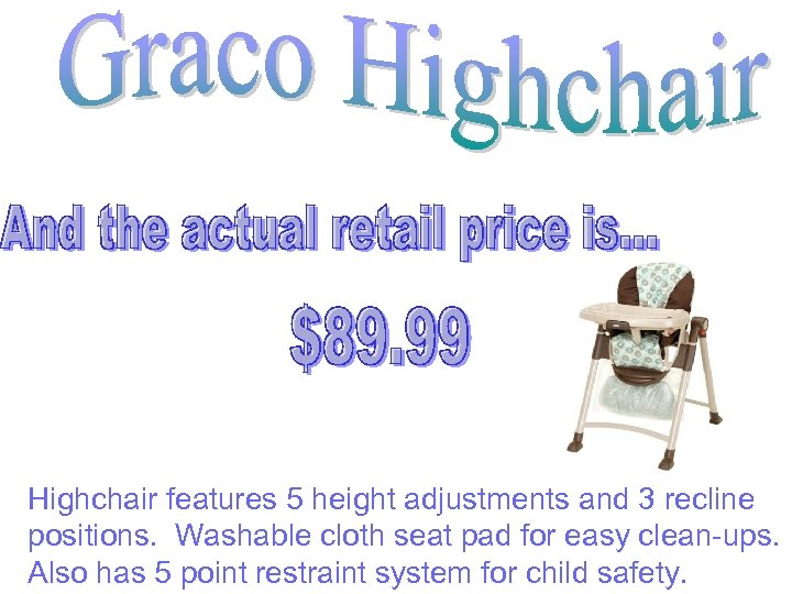Highchair features 5 height adjustments and 3 recline positions. Washable cloth seat pad for