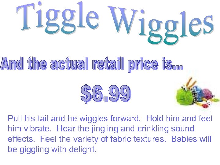 Pull his tail and he wiggles forward. Hold him and feel him vibrate. Hear
