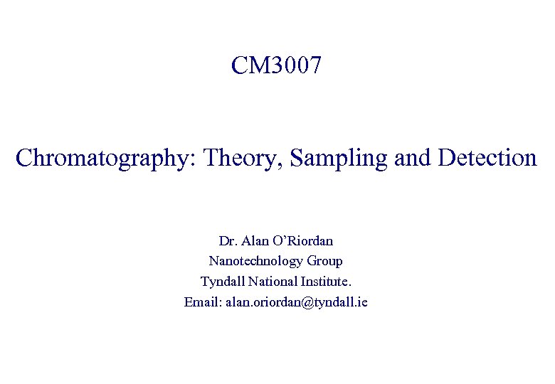 CM 3007 Chromatography: Theory, Sampling and Detection Dr. Alan O’Riordan Nanotechnology Group Tyndall National