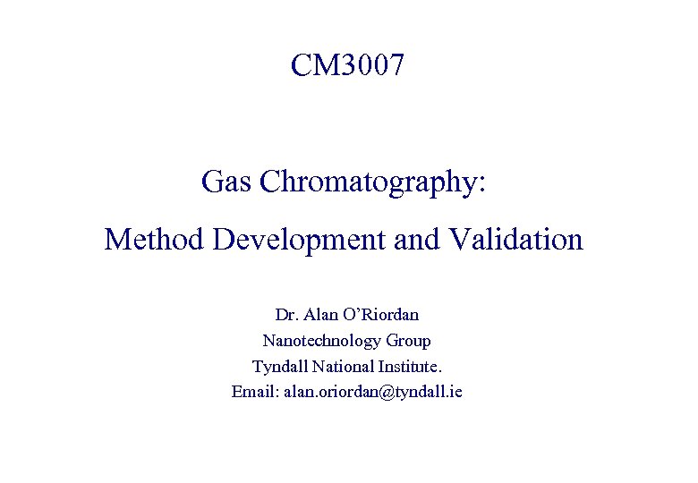 CM 3007 Gas Chromatography: Method Development and Validation Dr. Alan O’Riordan Nanotechnology Group Tyndall