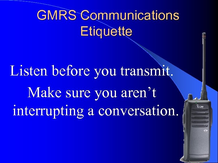 GMRS Communications Etiquette Listen before you transmit. Make sure you aren’t interrupting a conversation.