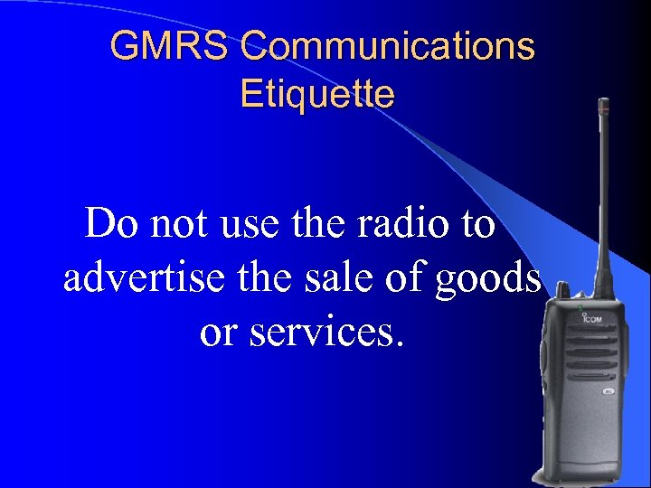 GMRS Communications Etiquette Do not use the radio to advertise the sale of goods