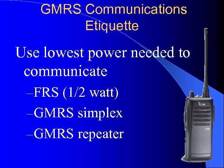 GMRS Communications Etiquette Use lowest power needed to communicate – FRS (1/2 watt) –