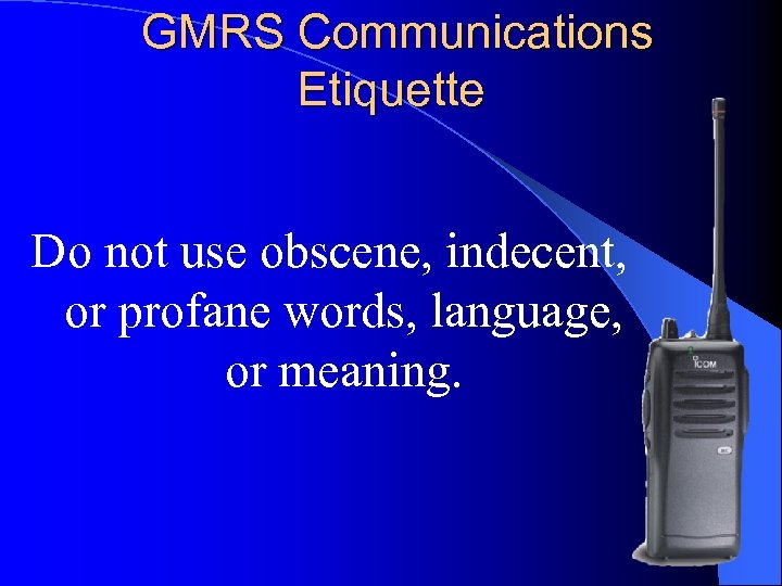 GMRS Communications Etiquette Do not use obscene, indecent, or profane words, language, or meaning.