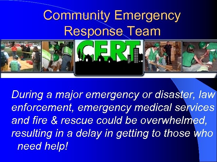 Community Emergency Response Team During a major emergency or disaster, law enforcement, emergency medical