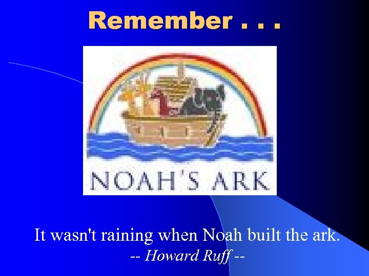 Remember. . . It wasn't raining when Noah built the ark. -- Howard Ruff