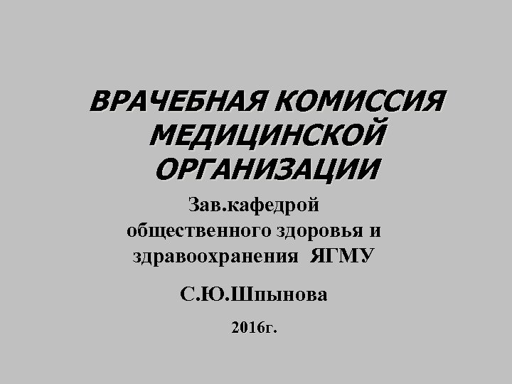 ВРАЧЕБНАЯ КОМИССИЯ МЕДИЦИНСКОЙ ОРГАНИЗАЦИИ Зав. кафедрой общественного здоровья и здравоохранения ЯГМУ С. Ю. Шпынова