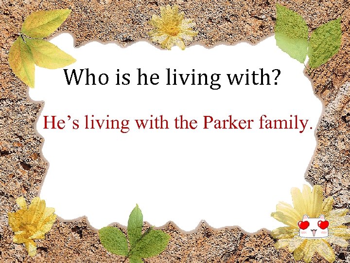 Who is he living with? He’s living with the Parker family. 