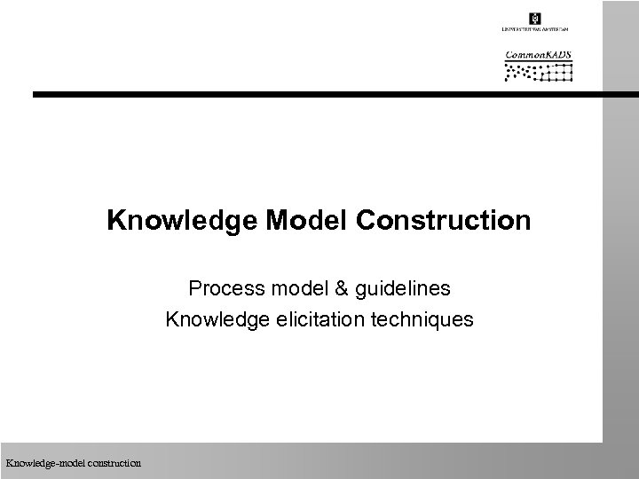 Knowledge Model Construction Process model & guidelines Knowledge elicitation techniques Knowledge-model construction 