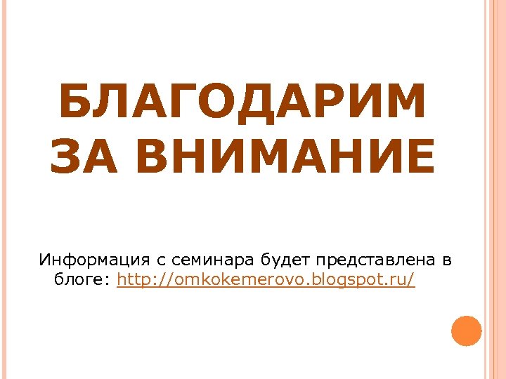 БЛАГОДАРИМ ЗА ВНИМАНИЕ Информация с семинара будет представлена в блоге: http: //omkokemerovo. blogspot. ru/