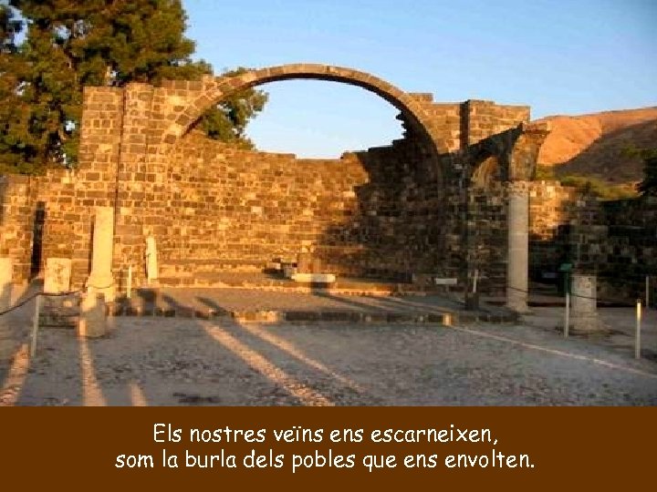 Els nostres veïns escarneixen, som la burla dels pobles que ens envolten. 
