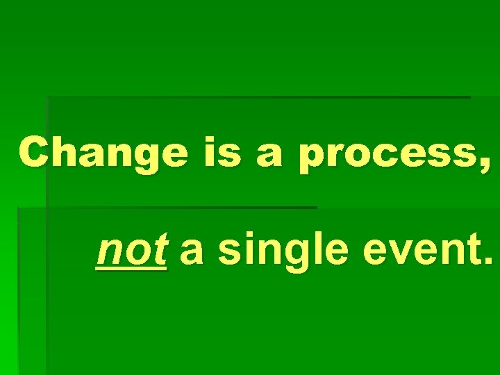 Change is a process, not a single event. 