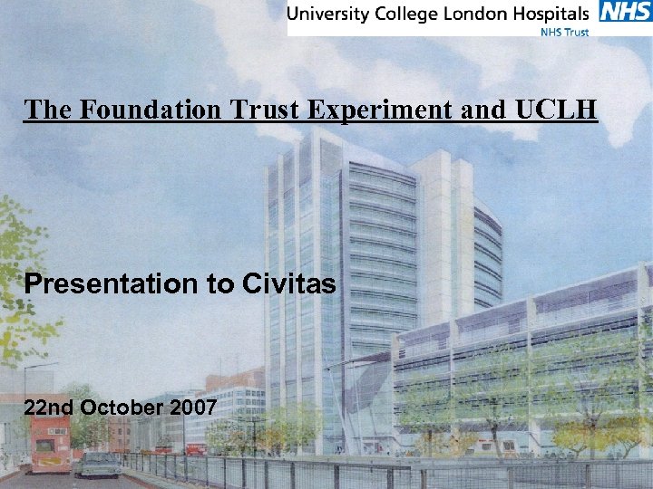 The Foundation Trust Experiment and UCLH Presentation to Civitas 22 nd October 2007 Saturday,