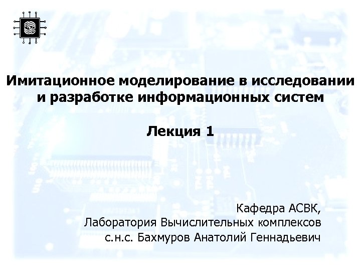 Имитационное моделирование в исследовании и разработке информационных систем Лекция 1 Кафедра АСВК, Лаборатория Вычислительных