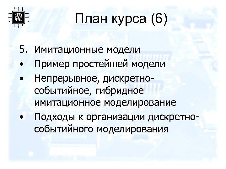 План курса (6) 5. Имитационные модели • Пример простейшей модели • Непрерывное, дискретнособытийное, гибридное