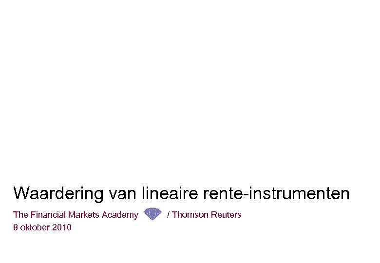 Waardering van lineaire rente-instrumenten The Financial Markets Academy 8 oktober 2010 / Thomson Reuters