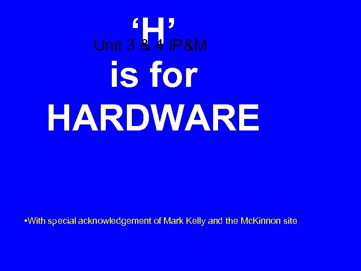 ‘H’ Unit 3 & 4 IP&M is for HARDWARE • With special acknowledgement of
