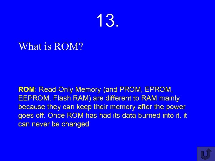 13. What is ROM? ROM: Read-Only Memory (and PROM, EEPROM, Flash RAM) are different