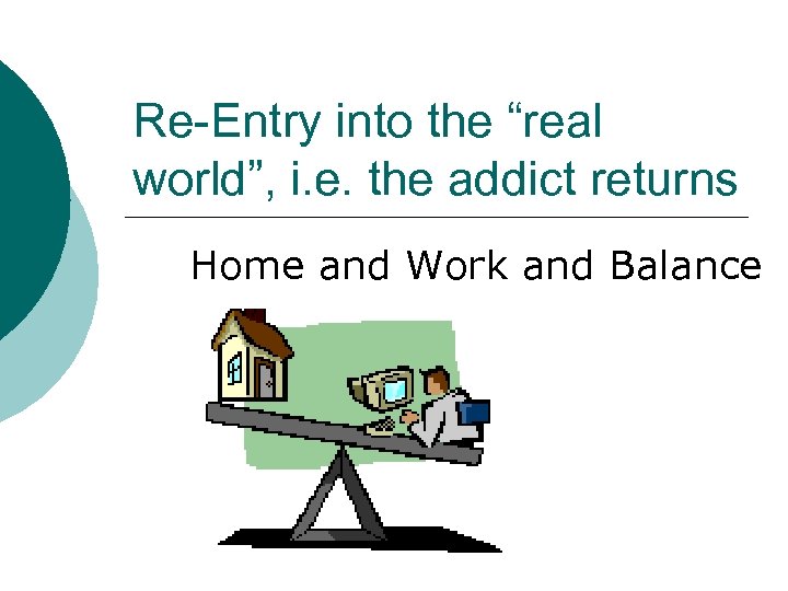 Re-Entry into the “real world”, i. e. the addict returns Home and Work and