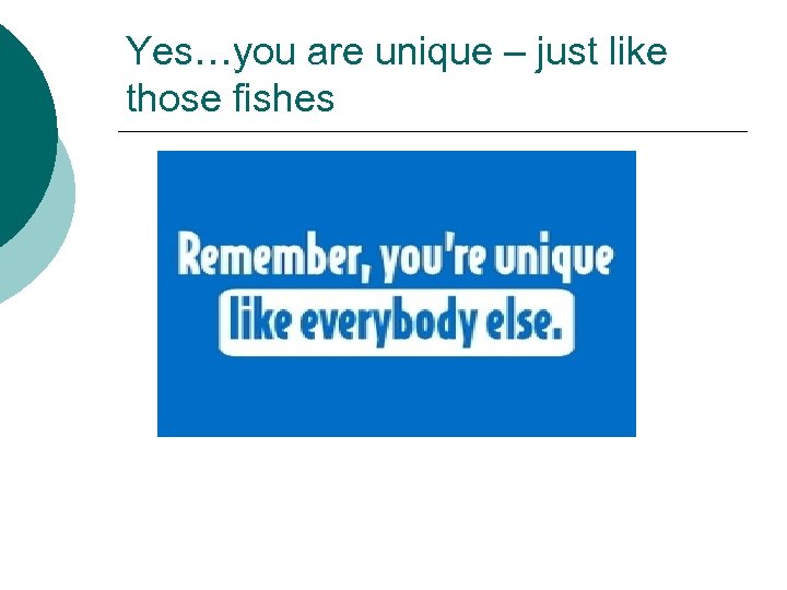Yes…you are unique – just like those fishes 