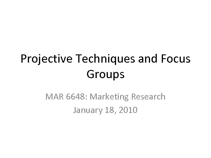 Projective Techniques and Focus Groups MAR 6648: Marketing Research January 18, 2010 