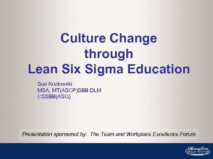 Culture Change through Lean Six Sigma Education Sue Kozlowski MSA, MT(ASCP)SBB DLM CSSBB(ASQ) Presentation