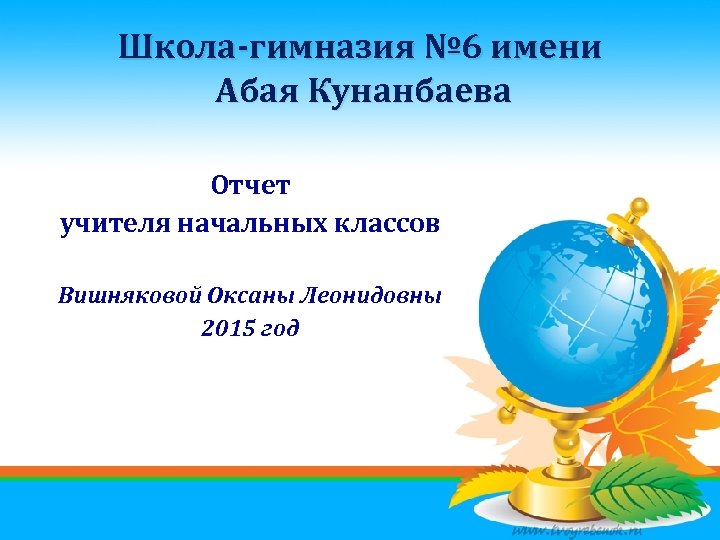 Школа-гимназия № 6 имени Абая Кунанбаева Отчет учителя начальных классов Вишняковой Оксаны Леонидовны 2015