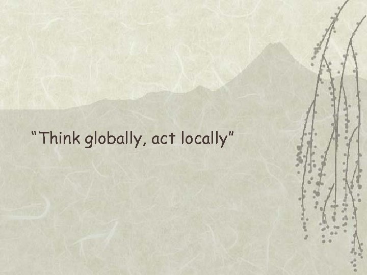 “Think globally, act locally” 