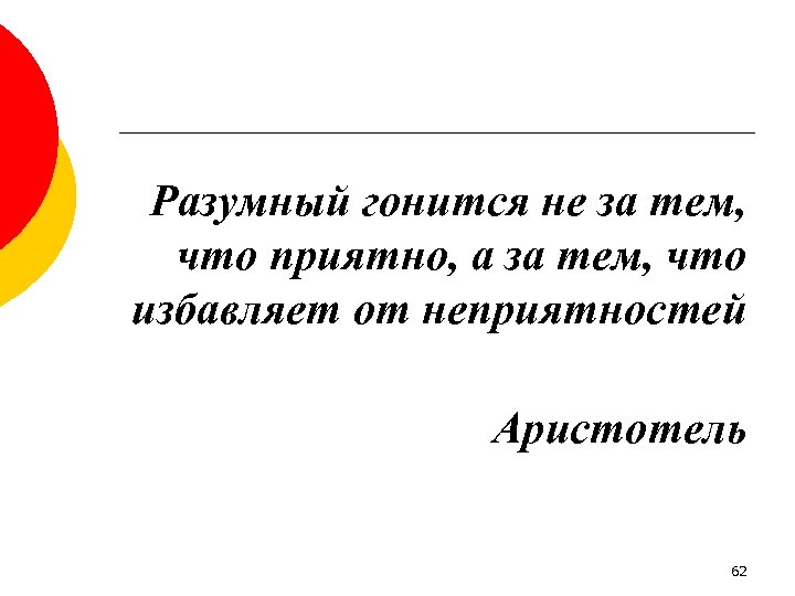 Разумный гонится не за тем, что приятно, а за тем, что избавляет от неприятностей