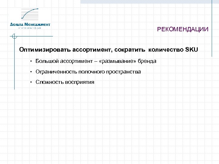 РЕКОМЕНДАЦИИ Оптимизировать ассортимент, сократить количество SKU • Большой ассортимент – «размывание» бренда • Ограниченность