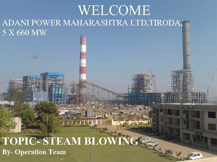 WELCOME ADANI POWER MAHARASHTRA LTD, TIRODA, 5 X 660 MW TOPIC- STEAM BLOWING By-