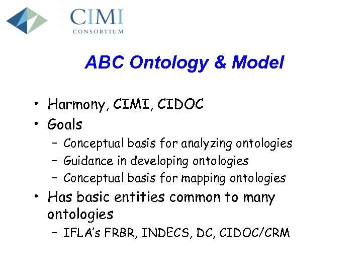 ABC Ontology & Model • Harmony, CIMI, CIDOC • Goals – Conceptual basis for