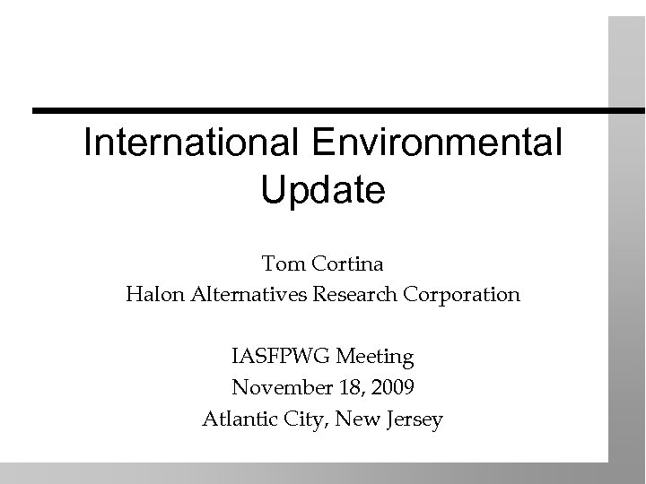 International Environmental Update Tom Cortina Halon Alternatives Research Corporation IASFPWG Meeting November 18, 2009