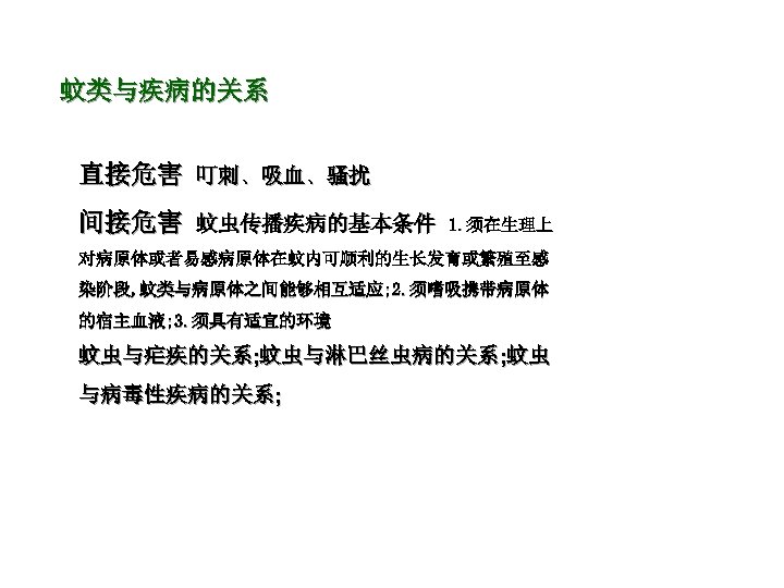 蚊类与疾病的关系 直接危害 叮刺、吸血、骚扰 间接危害 蚊虫传播疾病的基本条件 1. 须在生理上 对病原体或者易感病原体在蚊内可顺利的生长发育或繁殖至感 染阶段, 蚊类与病原体之间能够相互适应; 2. 须嗜吸携带病原体 的宿主血液; 3.