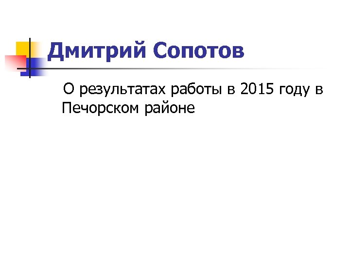 Дмитрий Сопотов О результатах работы в 2015 году в Печорском районе 
