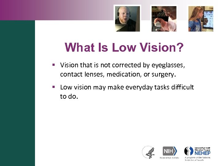 What Is Low Vision? § Vision that is not corrected by eyeglasses, contact lenses,