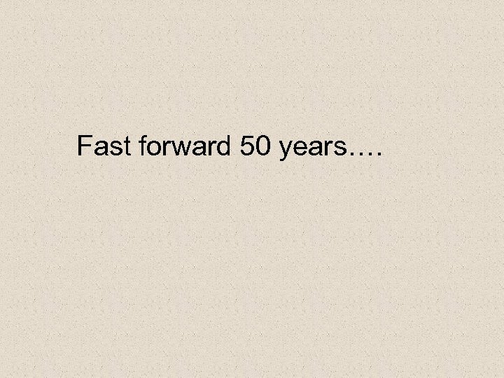 Fast forward 50 years…. 