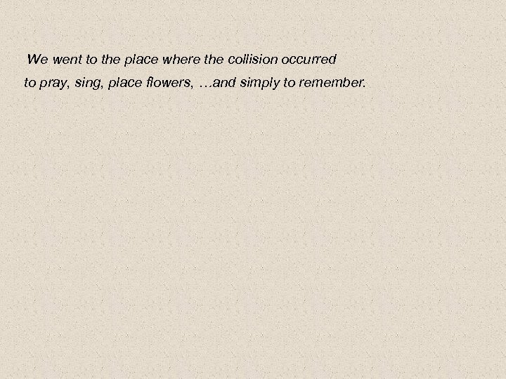 We went to the place where the collision occurred to pray, sing, place flowers,